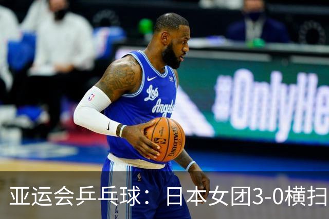 亚运会乒乓球：日本女团3-0横扫韩国进决赛！将与国乒争夺冠军